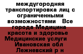 междугородняя транспортировка лиц с ограниченными возможностями - Все города Медицина, красота и здоровье » Медицинские услуги   . Ивановская обл.,Лежневский р-н